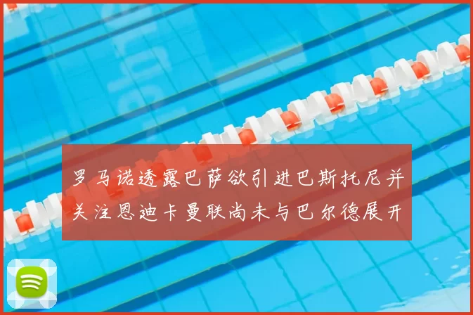 罗马诺透露巴萨欲引进巴斯托尼并关注恩迪卡曼联尚未与巴尔德展开谈判