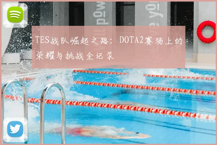 TES战队崛起之路:DOTA2赛场上的荣耀与挑战全记录