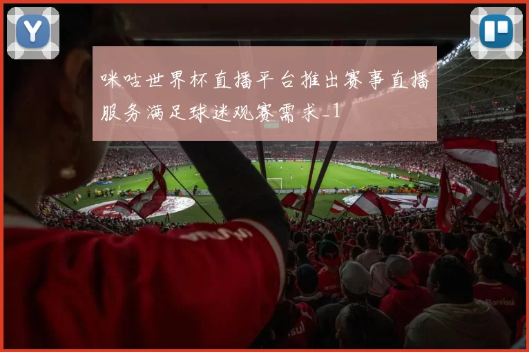 咪咕世界杯直播平台推出赛事直播服务满足球迷观赛需求_1