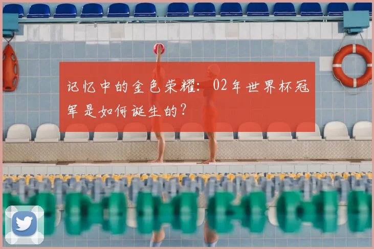 记忆中的金色荣耀:02年世界杯冠军是如何诞生的?