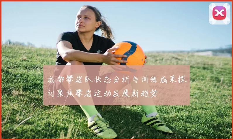 成都攀岩队状态分析与训练成果探讨聚焦攀岩运动发展新趋势