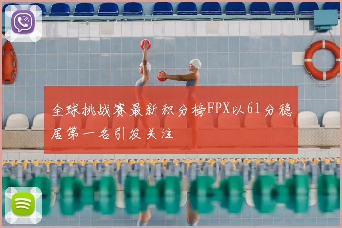全球挑战赛最新积分榜FPX以61分稳居第一名引发关注
