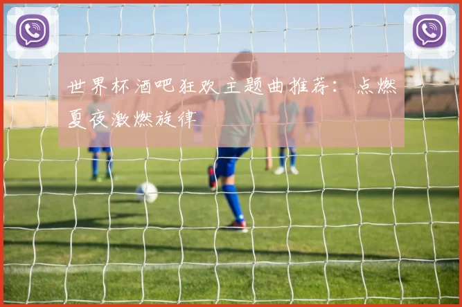 世界杯酒吧狂欢主题曲推荐：点燃夏夜激燃旋律