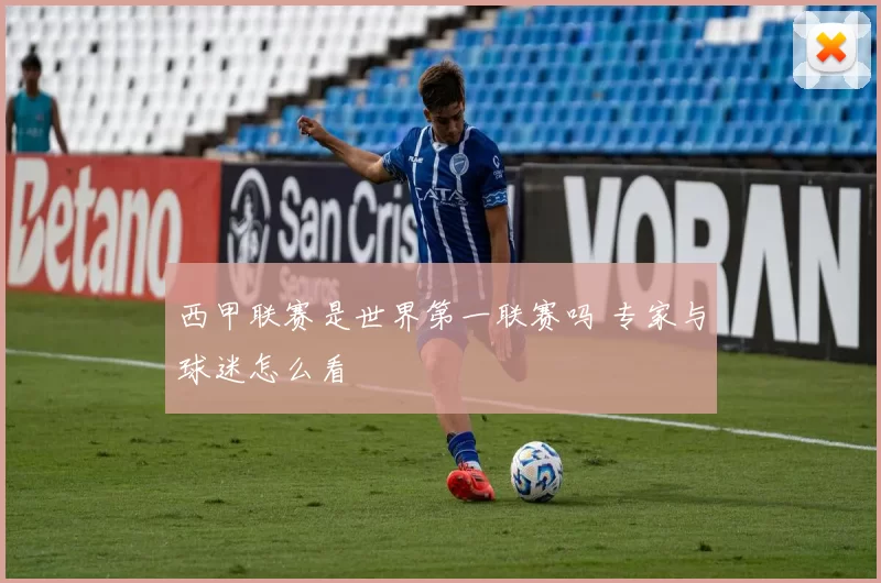 西甲联赛是世界第一联赛吗 专家与球迷怎么看