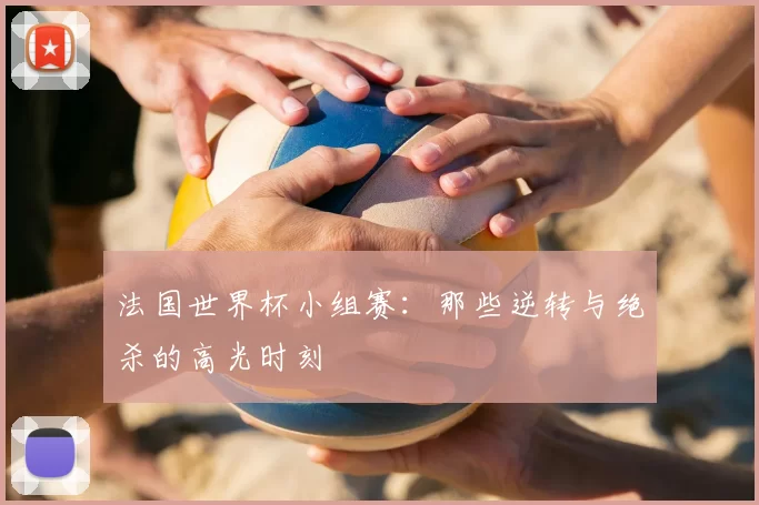 法国世界杯小组赛:那些逆转与绝杀的高光时刻