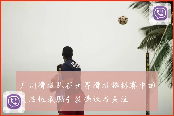 广州滑板队在世界滑板锦标赛中的灵活性表现引发热议与关注