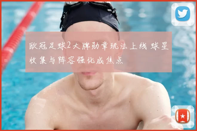 欧冠足球2大牌勋章玩法上线 球星收集与阵容强化成焦点
