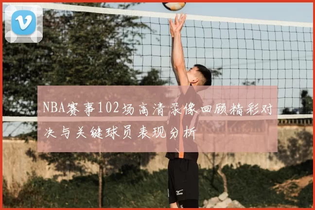 NBA赛事102场高清录像回顾精彩对决与关键球员表现分析