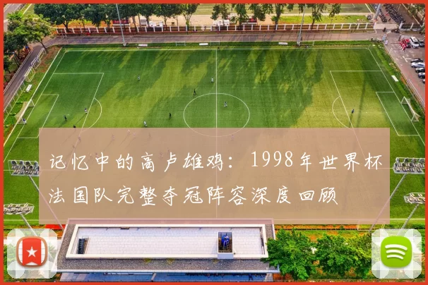 记忆中的高卢雄鸡:1998年世界杯法国队完整夺冠阵容深度回顾