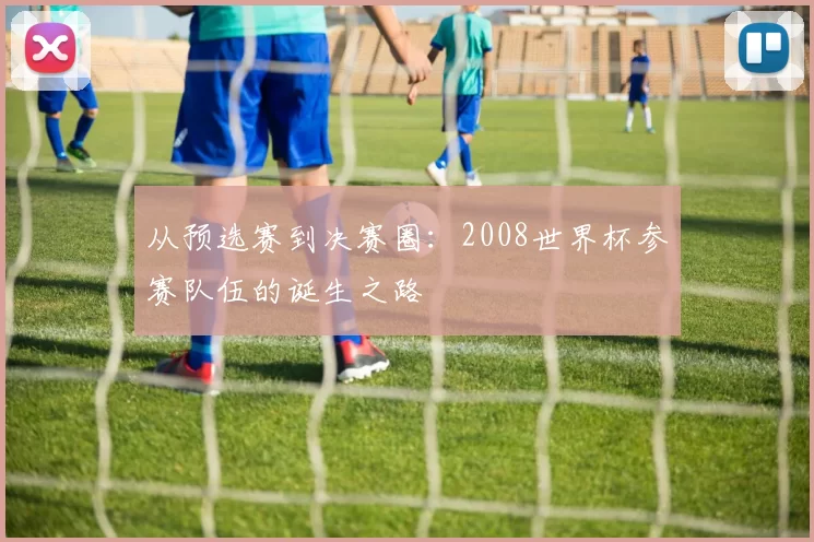 从预选赛到决赛圈:2008世界杯参赛队伍的诞生之路