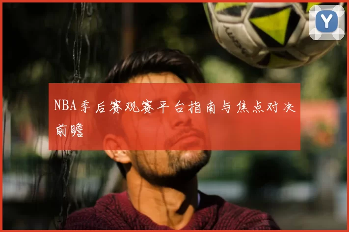 NBA季后赛观赛平台指南与焦点对决前瞻