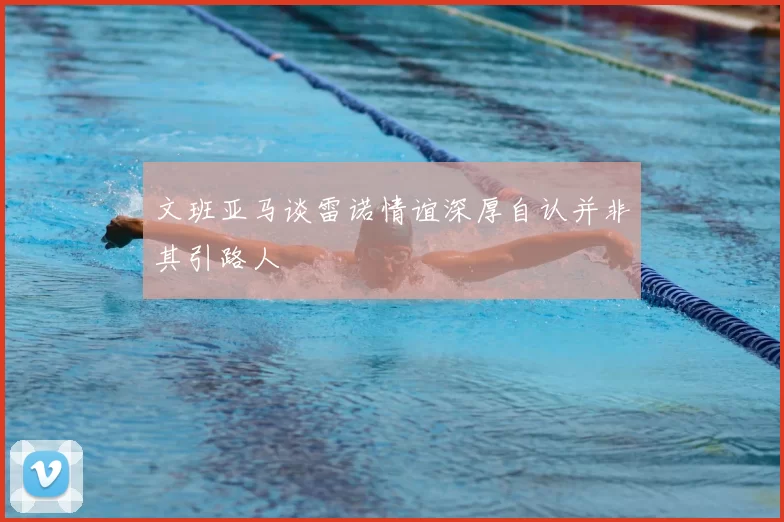 文班亚马谈雷诺情谊深厚自认并非其引路人